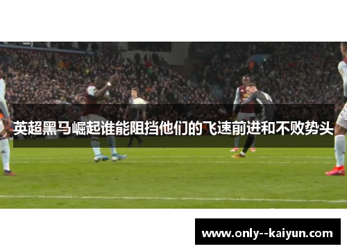 英超黑马崛起谁能阻挡他们的飞速前进和不败势头 英超黑马崛起谁能阻挡他们的飞速前进和不败势头