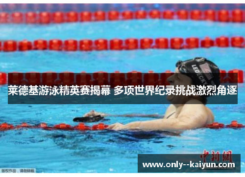 莱德基游泳精英赛揭幕 多项世界纪录挑战激烈角逐 莱德基游泳精英赛揭幕 多项世界纪录挑战激烈角逐