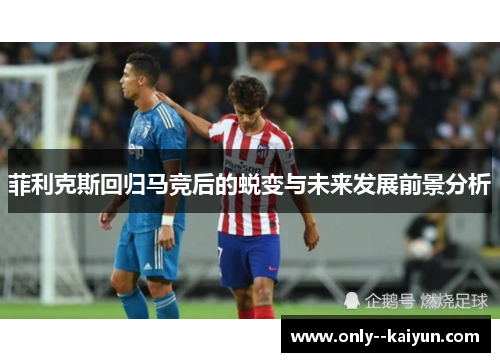 菲利克斯回归马竞后的蜕变与未来发展前景分析 菲利克斯回归马竞后的蜕变与未来发展前景分析