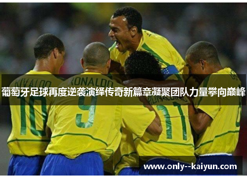葡萄牙足球再度逆袭演绎传奇新篇章凝聚团队力量攀向巅峰