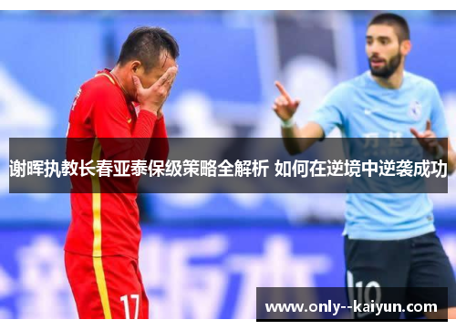 谢晖执教长春亚泰保级策略全解析 如何在逆境中逆袭成功 谢晖执教长春亚泰保级策略全解析 如何在逆境中逆袭成功