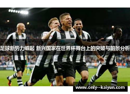 足球新势力崛起 新兴国家在世界杯舞台上的突破与前景分析 足球新势力崛起 新兴国家在世界杯舞台上的突破与前景分析