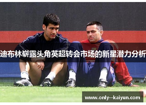 迪布林崭露头角英超转会市场的新星潜力分析 迪布林崭露头角英超转会市场的新星潜力分析
