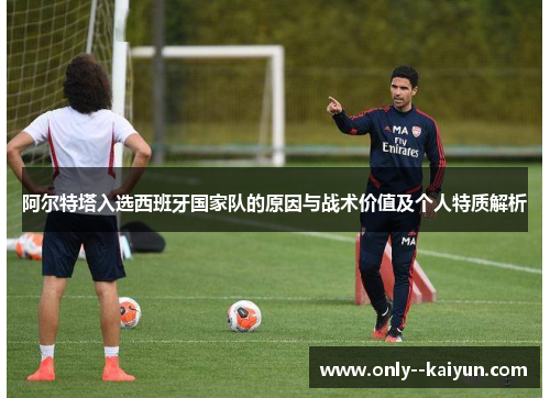 阿尔特塔入选西班牙国家队的原因与战术价值及个人特质解析