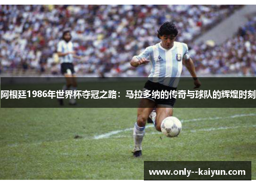 阿根廷1986年世界杯夺冠之路：马拉多纳的传奇与球队的辉煌时刻