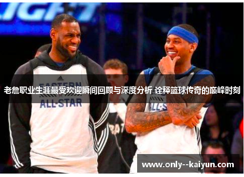 老詹职业生涯最受欢迎瞬间回顾与深度分析 诠释篮球传奇的巅峰时刻 老詹职业生涯最受欢迎瞬间回顾与深度分析 诠释篮球传奇的巅峰时刻