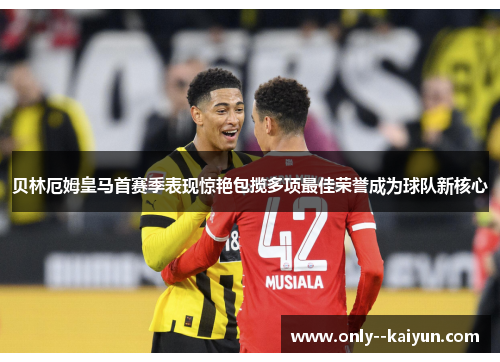 贝林厄姆皇马首赛季表现惊艳包揽多项最佳荣誉成为球队新核心