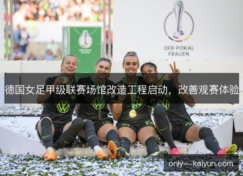 德国女足甲级联赛场馆改造工程启动，改善观赛体验